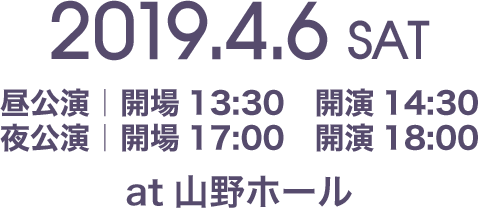 2019.4.6 SAT昼公演|開場13:30 開演14:30夜公演|開場17:00 開演18:00at山野ホール