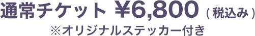 通常チケット ¥6,800 (税込み)※オリジナルステッカー付き