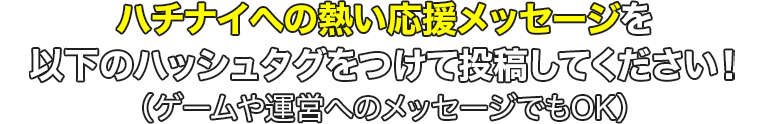 指定のハッシュタグをつけてハチナイへの熱い応援メッセージを投稿してください！