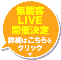 無観客LIVE開催決定 詳細はこちらをクリック
