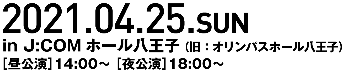 2021.4.25 SUN in オリンパスホール八王子 昼公演|14:00 夜公演|18:30